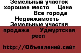 Земельный участок хорошее место  › Цена ­ 900 000 - Все города Недвижимость » Земельные участки продажа   . Удмуртская респ.